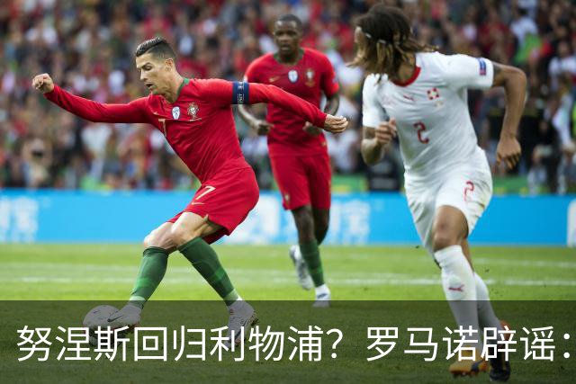 努涅斯回归利物浦？罗马诺辟谣：我的消息源都否认了这则传闻